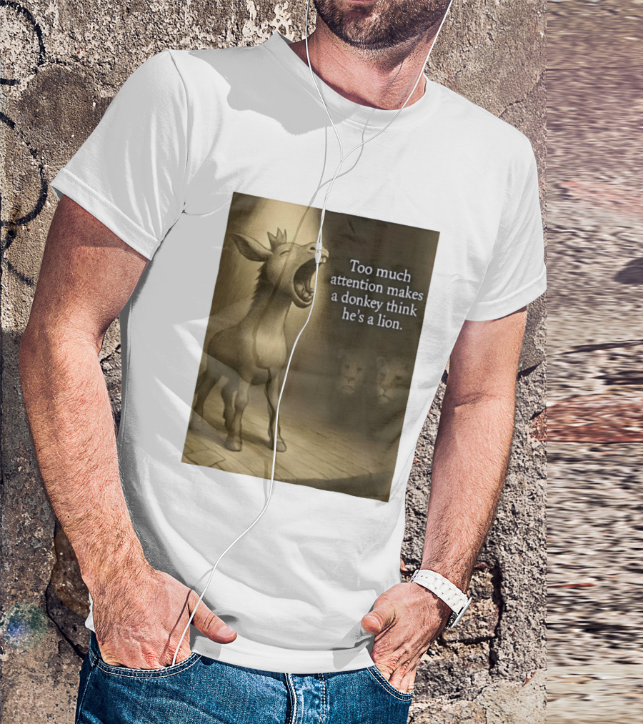 Too Much Attention Makes A Donkey Think He's A Lion Braying Wisdom T-Shirt