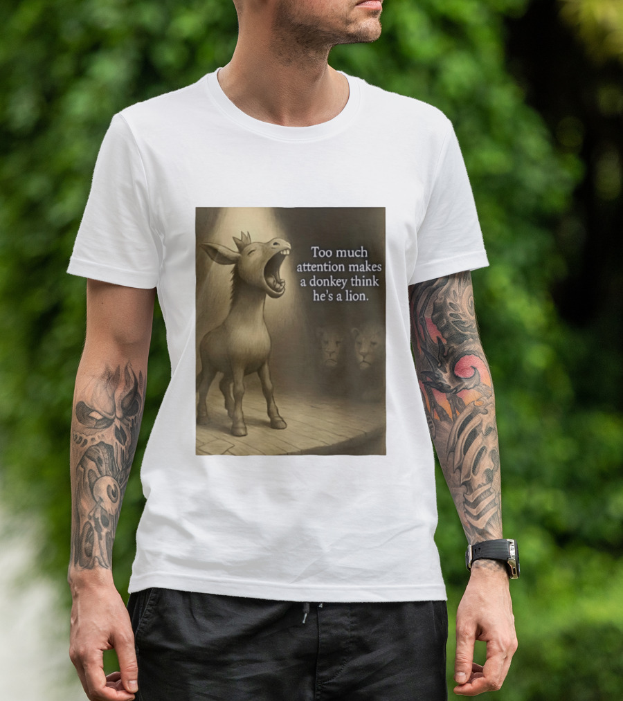 Too Much Attention Makes A Donkey Think He's A Lion Braying Wisdom T-Shirt