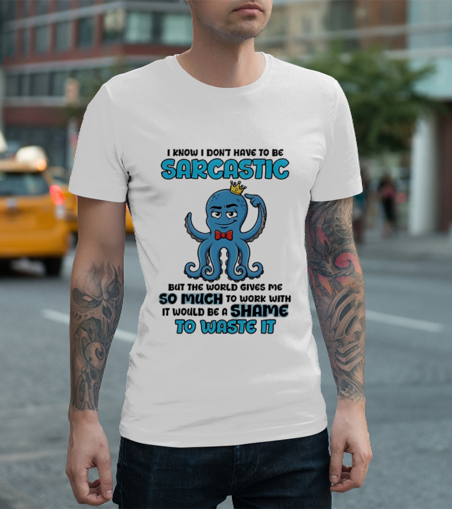 I Know I Don't Have To Be Sarcastic Squid Fun World Gives Me So Much To Work With Shame To Waste It T-Shirt