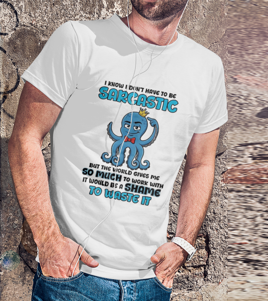 I Know I Don't Have To Be Sarcastic Squid Fun World Gives Me So Much To Work With Shame To Waste It T-Shirt
