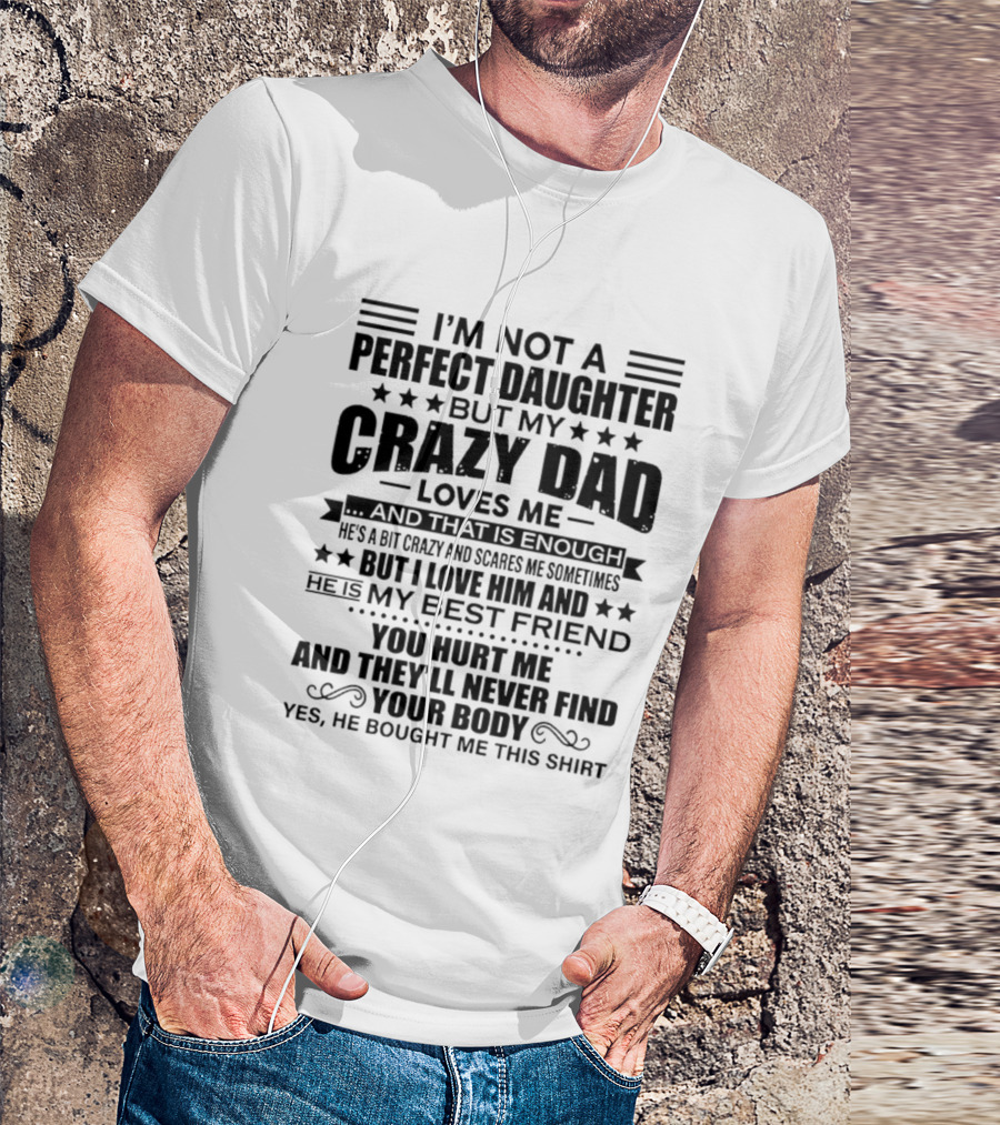 I'm Not A Perfect Daughter But My Crazy Dad Loves Me He's My Best Friend You Hurt Me They'll Never Find Your Body T-Shirt