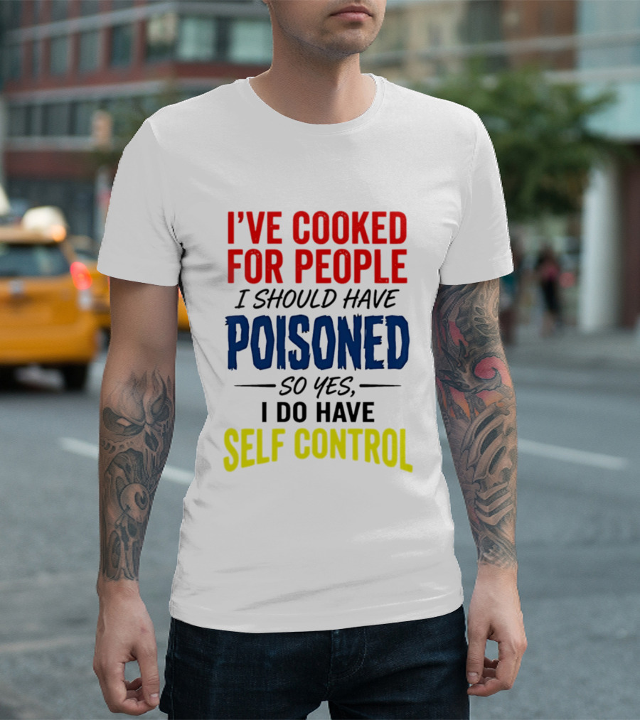 I've Cooked For People I Should Have Poisoned So Yes I Do Have Self Control T-Shirt