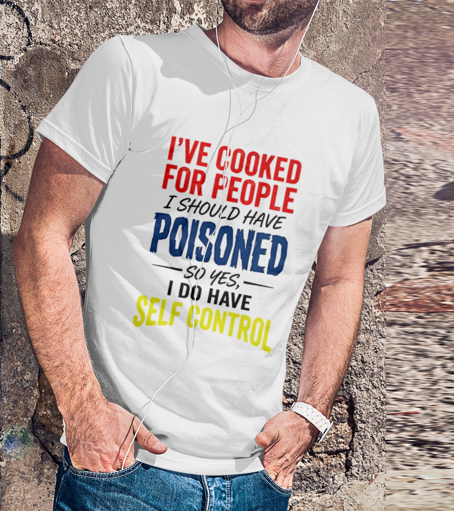 I've Cooked For People I Should Have Poisoned So Yes I Do Have Self Control T-Shirt