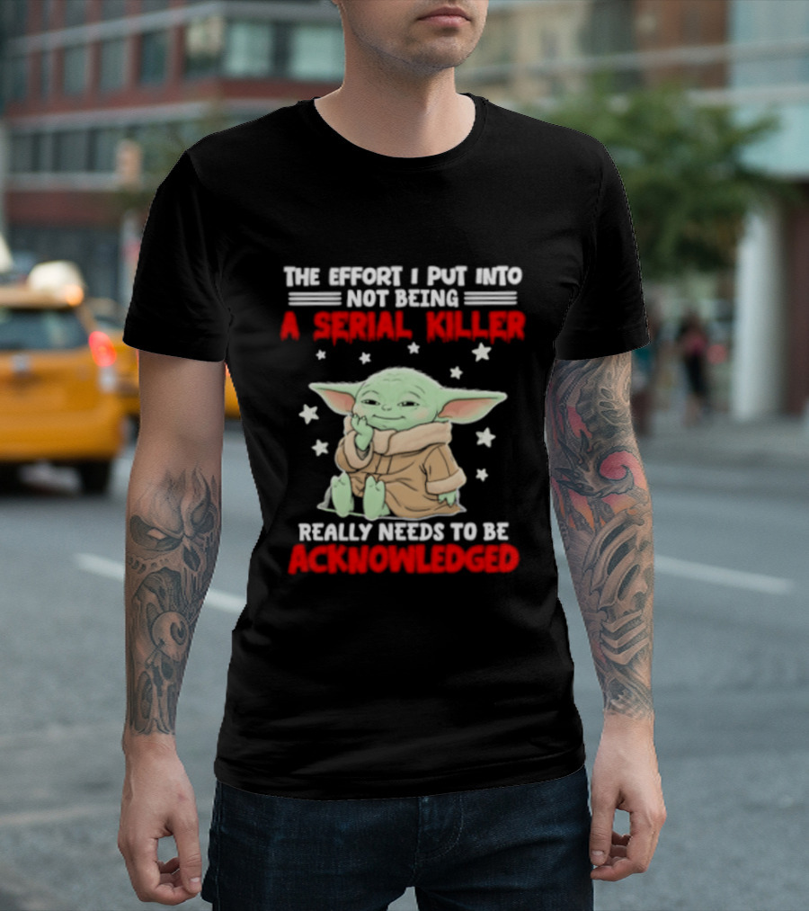 Grogu The Effort I Put Into Not Being A Serial Killer Really Needs To Be Acknowledged T-Shirt