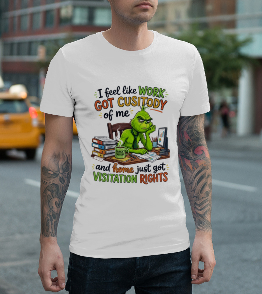 I Feel Like Work Got Custody Of Me Grinch Home Just Got Visitation Rights T-Shirt