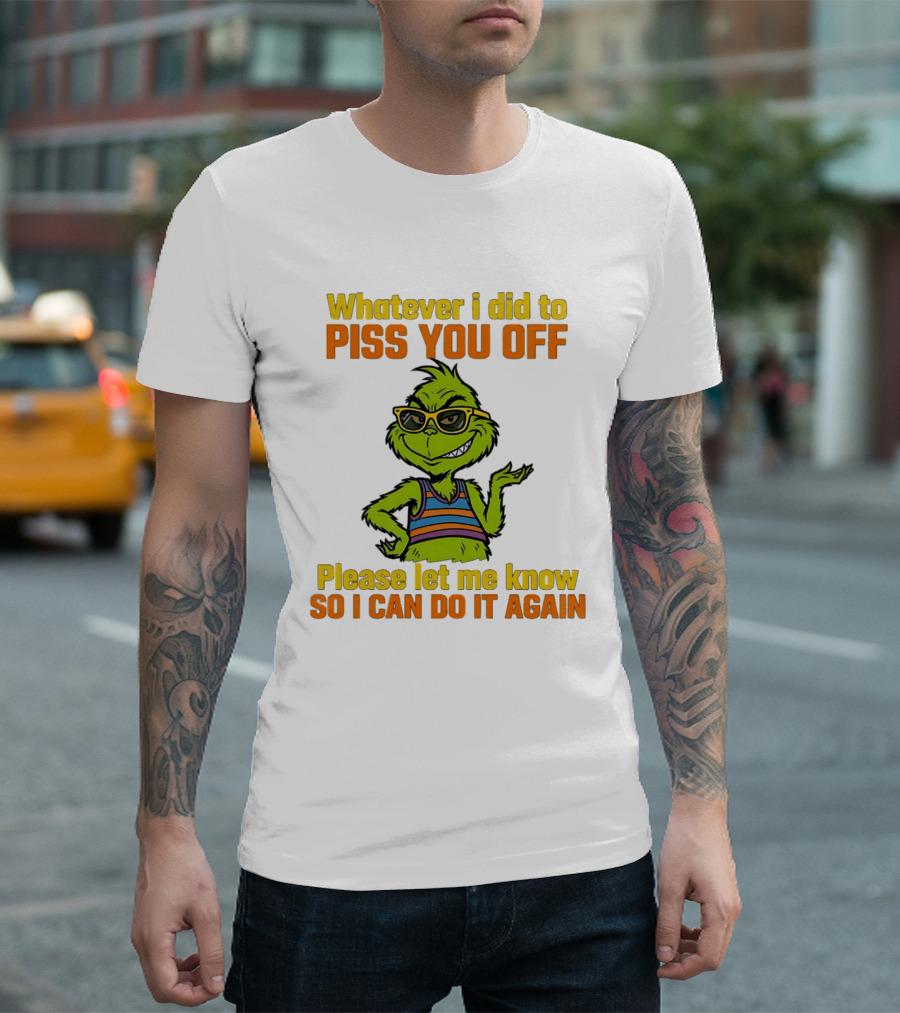 Whatever I Did To Piss You Off Grinch Please Let Me Know So I Can Do It Again T-Shirt