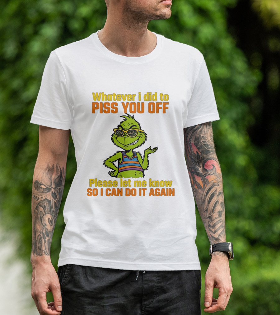 Whatever I Did To Piss You Off Grinch Please Let Me Know So I Can Do It Again T-Shirt