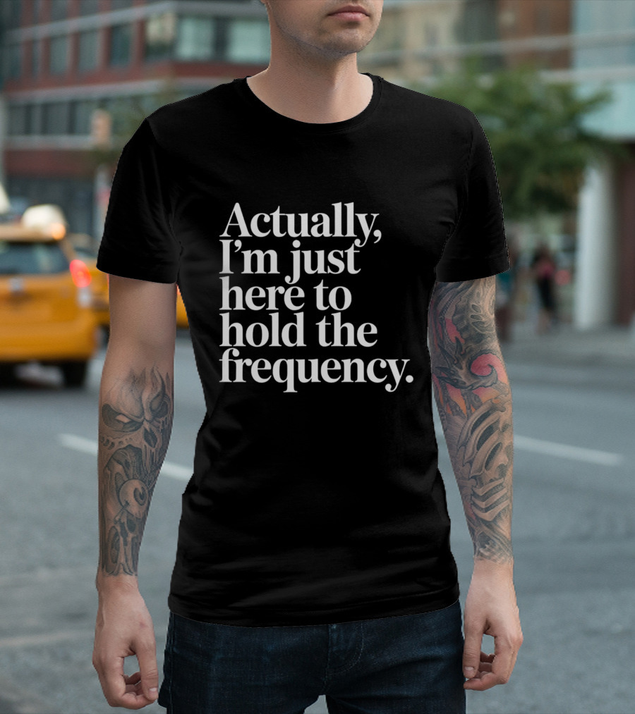 Actually I'm Just Here To Hold The Frequency T-Shirt