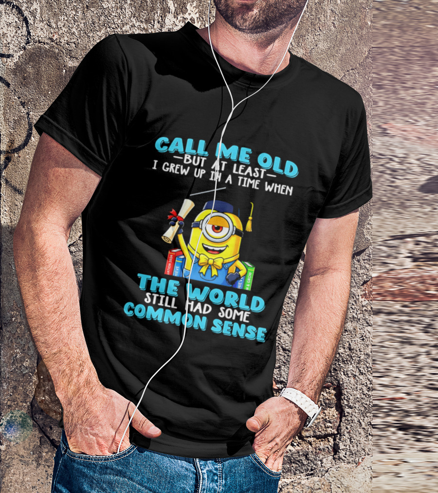 Call Me Old But At Least I Grew Up In A Time When The World Still Had Some Common Sense Minion Graduation T-Shirt