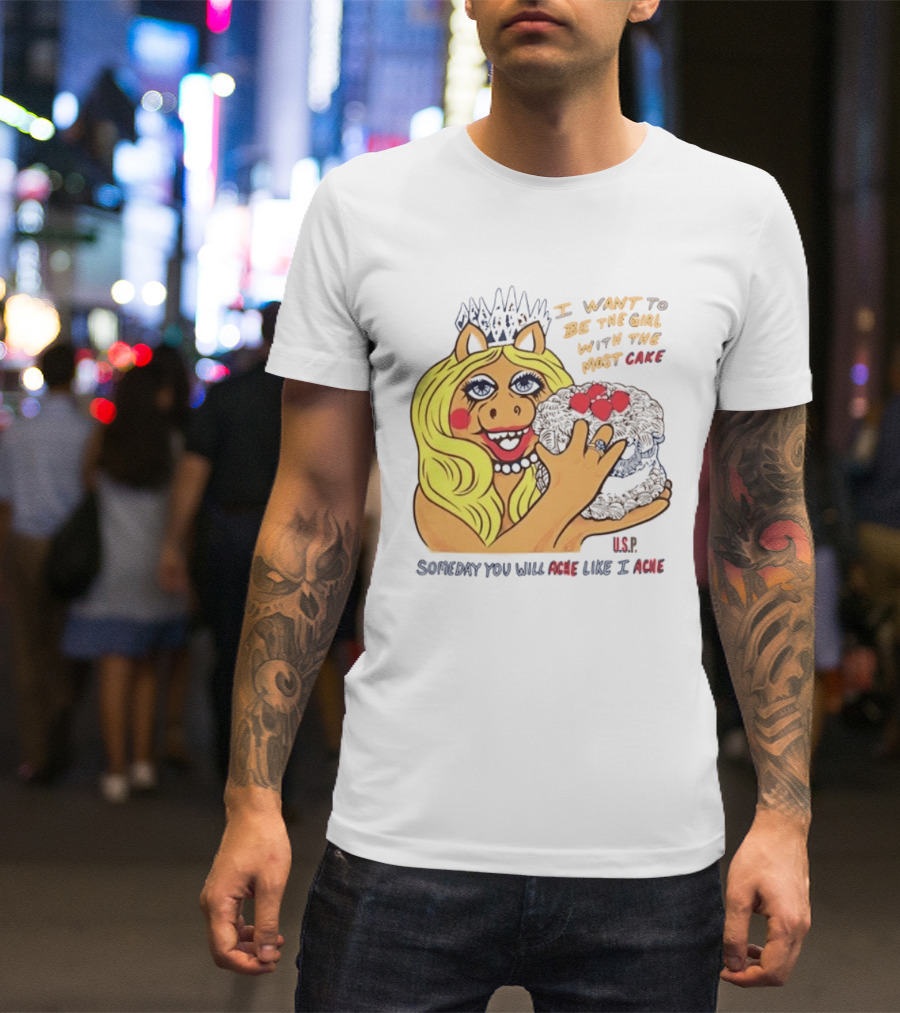 I Want To Be The Girl With The Most Cake Miss Piggy Parody Someday You Will Ache Like I Ache T-Shirt