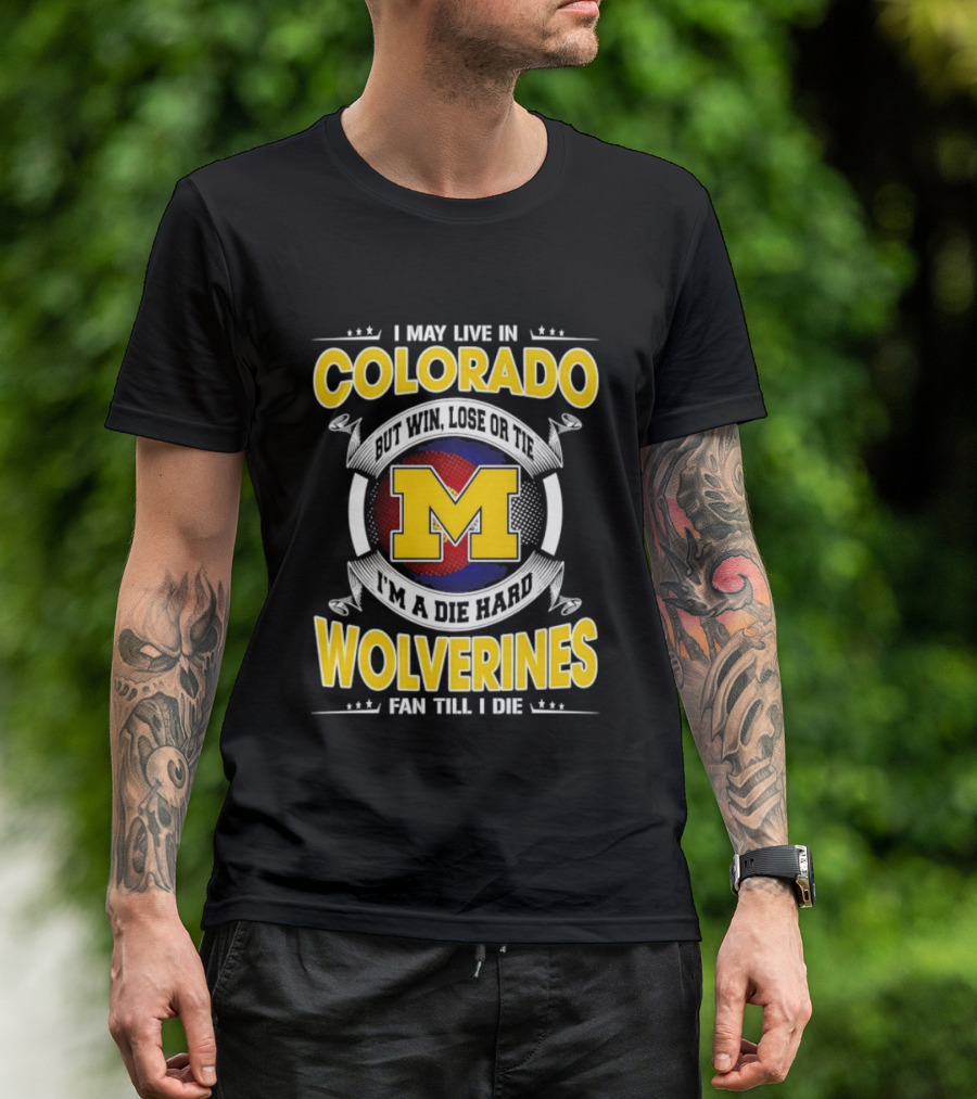 I May Live In Colorado Win Lose Or Tie Michigan Wolverines Fan Till I Die T-Shirt