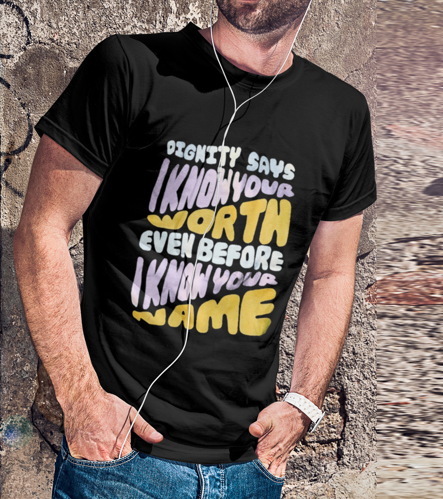 Dignity Says I Know Your Worth Even Before I Know Your Name T-Shirt