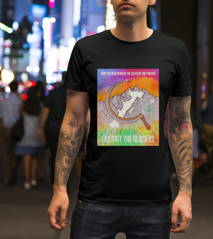 Bury The Rich Beneath The Icefields They Melted Liberate The Glaciers T-Shirt