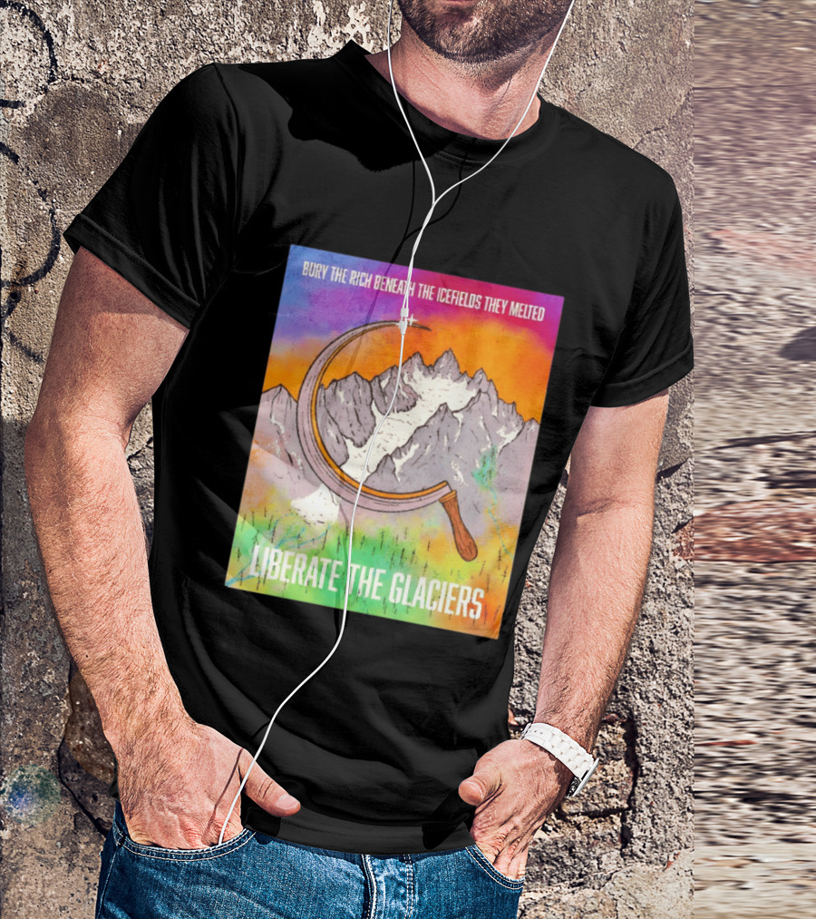 Bury The Rich Beneath The Icefields They Melted Liberate The Glaciers T-Shirt