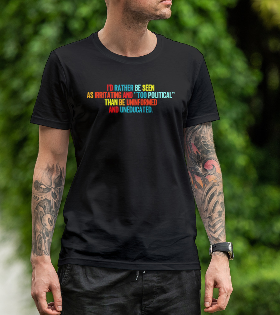 I'd Rather Be Seen As Irritating And Too Political Than Be Uninformed And Uneducated T-Shirt