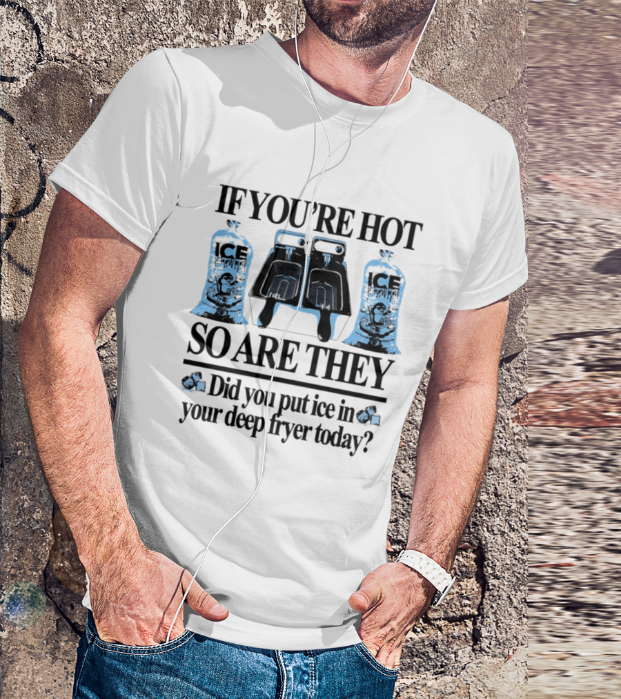 If You're Hot So Are They Did You Put Ice In Your Deep Fryer Today T-Shirt
