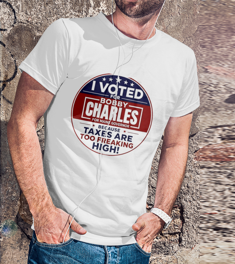 I Voted For Bobby Charles For Maine Governor Because Taxes Are Too Freaking High T-Shirt