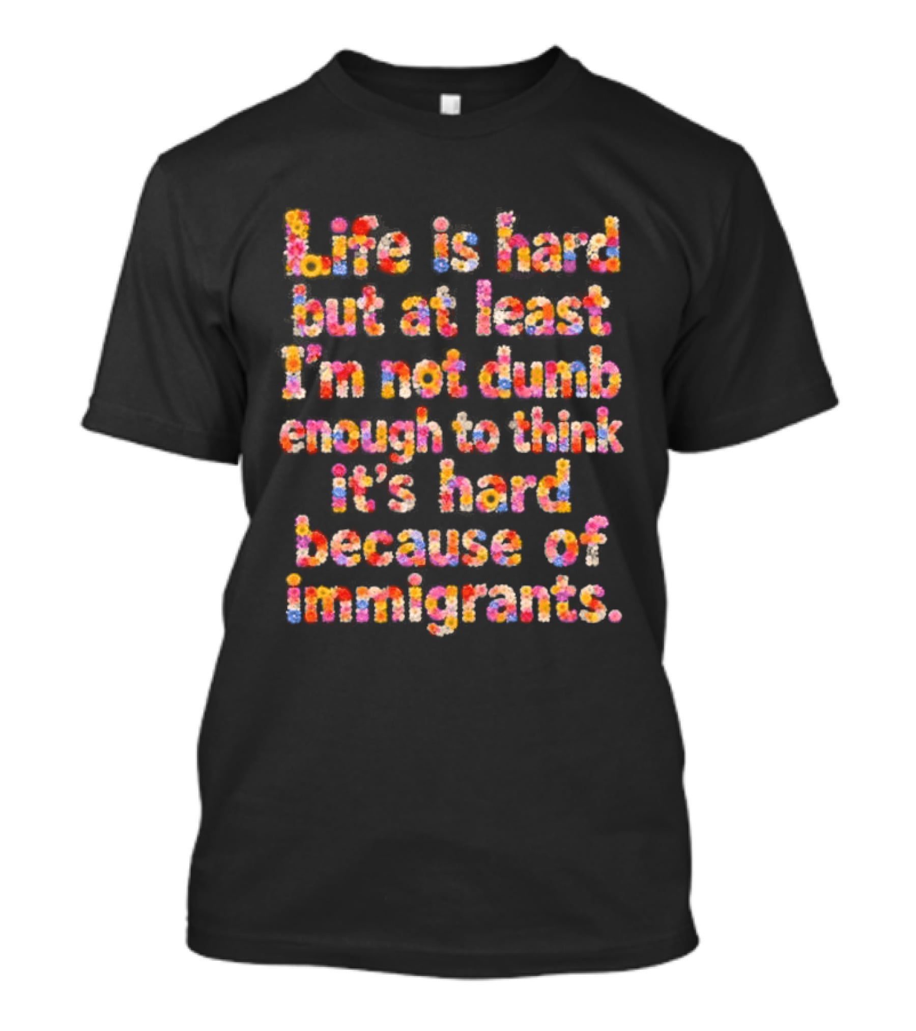 Life Is Hard But At Least I'm Not Dumb Enough To Think It's Hard Because Of Immigrants Multicolor T-Shirt