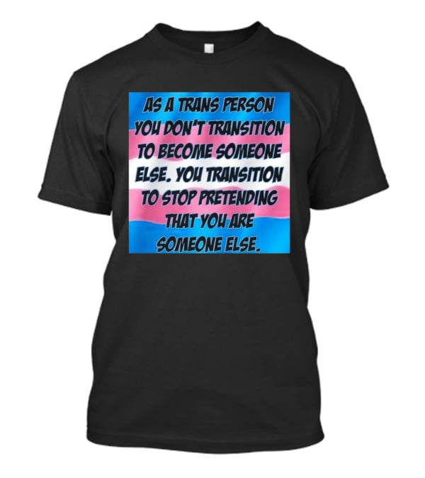 As A Trans Person You Transition To Stop Pretending You Are Someone Else T-Shirt