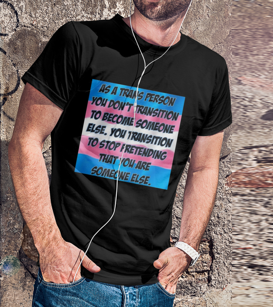 As A Trans Person You Transition To Stop Pretending You Are Someone Else T-Shirt