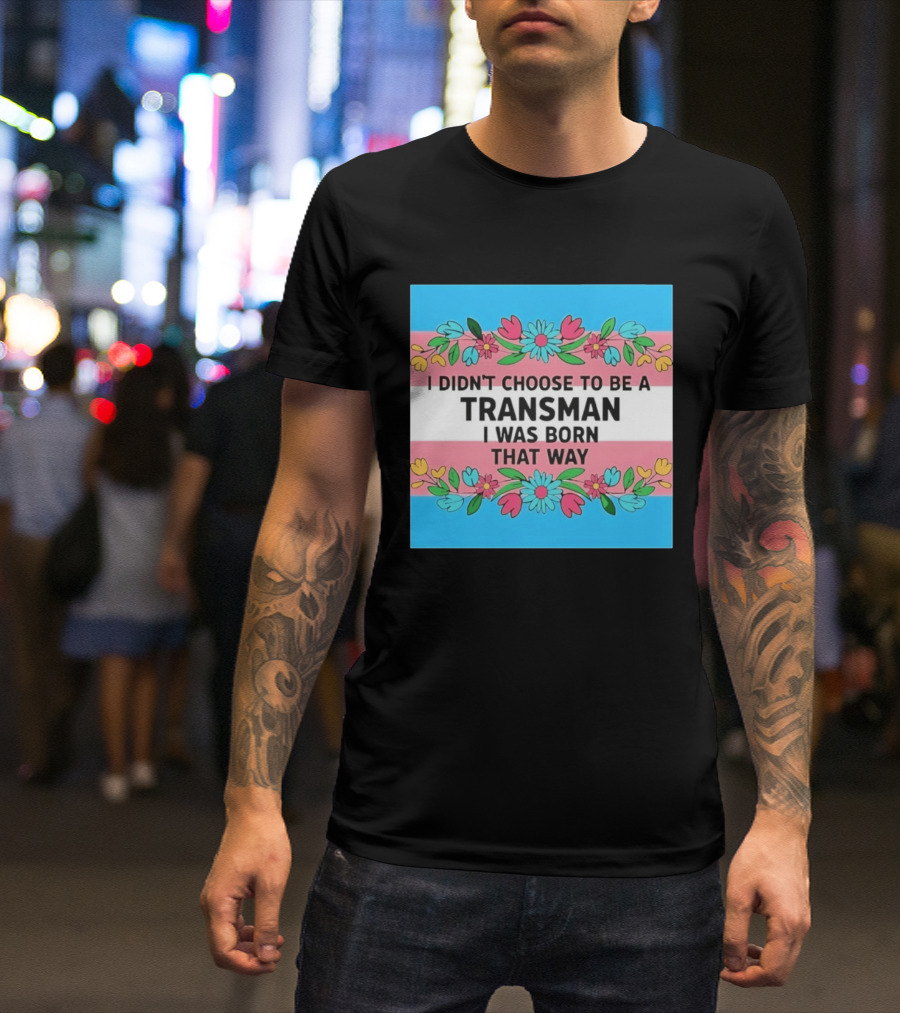 I Didn't Choose To Be A Transman I Was Born That Way Transgender Pride Flowers T-Shirt
