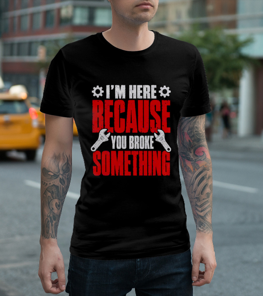 I'm Here Because You Broke Something Gears And Wrenches T-Shirt