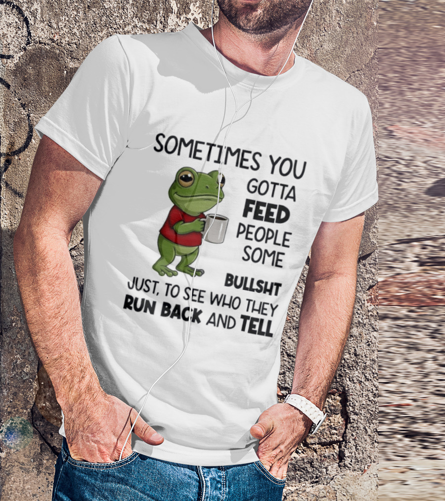 Frog Sometimes You Gotta Feed People Some Bullshit Just To See Who They Run Back And Tell T-Shirt