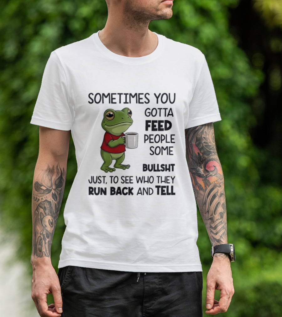 Frog Sometimes You Gotta Feed People Some Bullshit Just To See Who They Run Back And Tell T-Shirt
