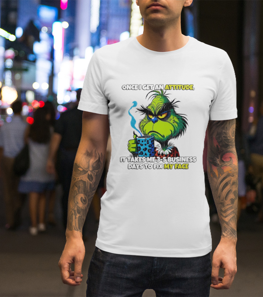 Grinch Dr Seuss Once I Get An Attitude It Takes Me 3 5 Business Days To Fix My Face T-Shirt