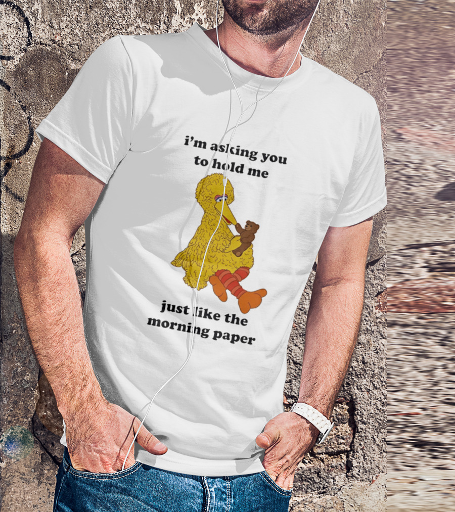 I'm Asking You To Hold Me Just Like The Morning Paper Cartoon Big Bird Holding Teddy Bear T-Shirt