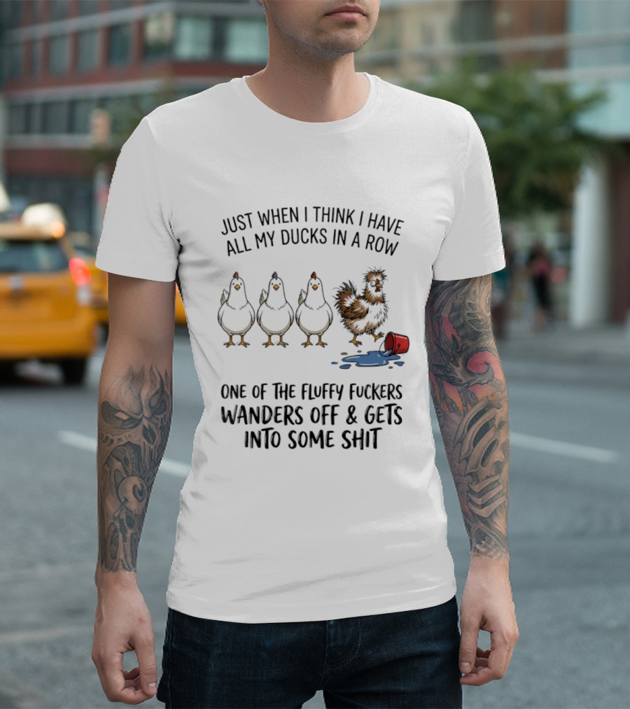Just When I Think I Have All My Ducks In A Row One Of The Fluffy Fuckers Wanders Off And Gets Into Some Shit T-Shirt