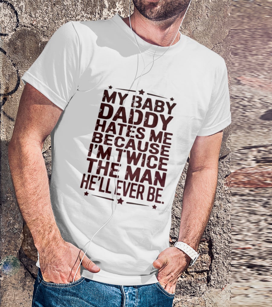 My Baby Daddy Hates Me Because I'm Twice The Man He'll Ever Be T-Shirt
