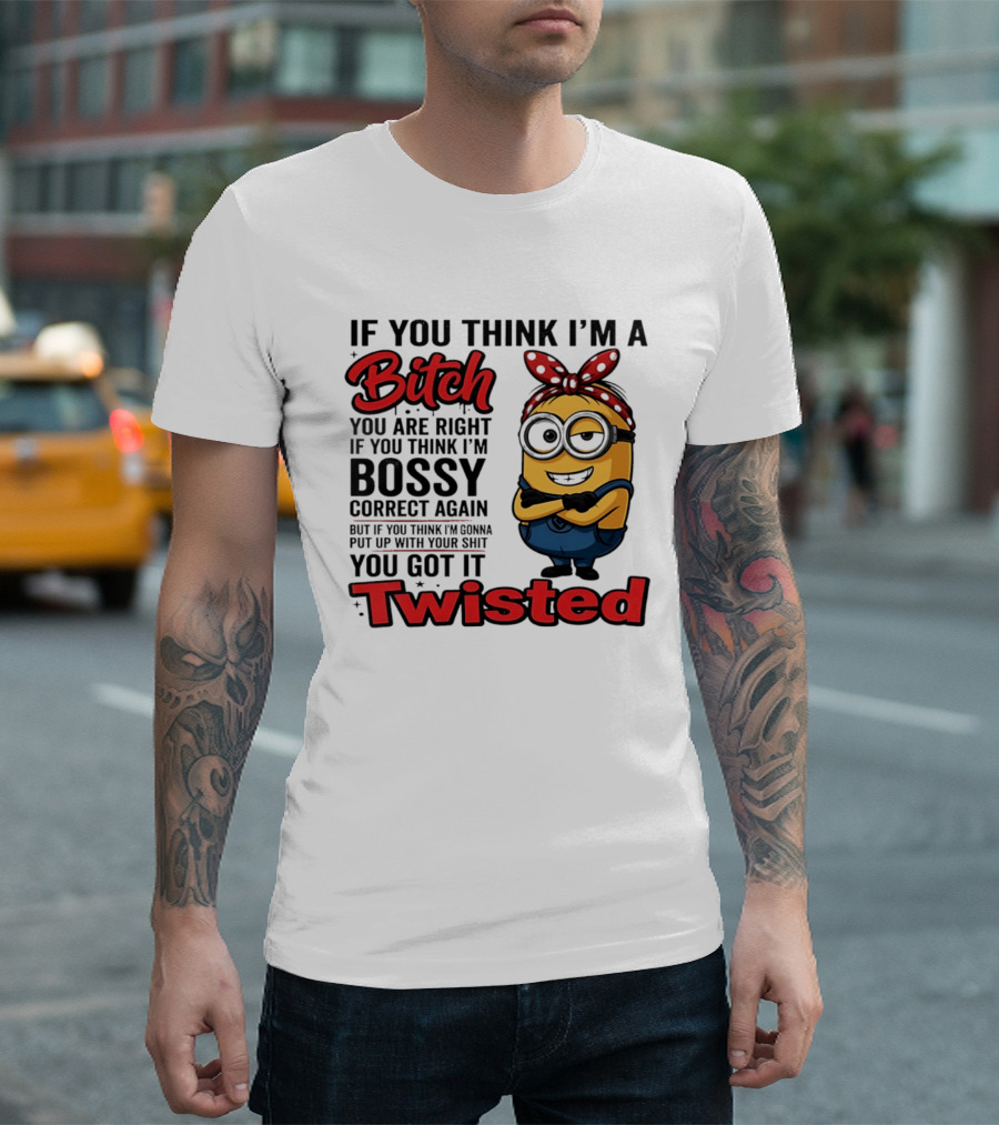 If You Think I'm A Bitch You Are Right Bossy Minion You Got It Twisted T-Shirt