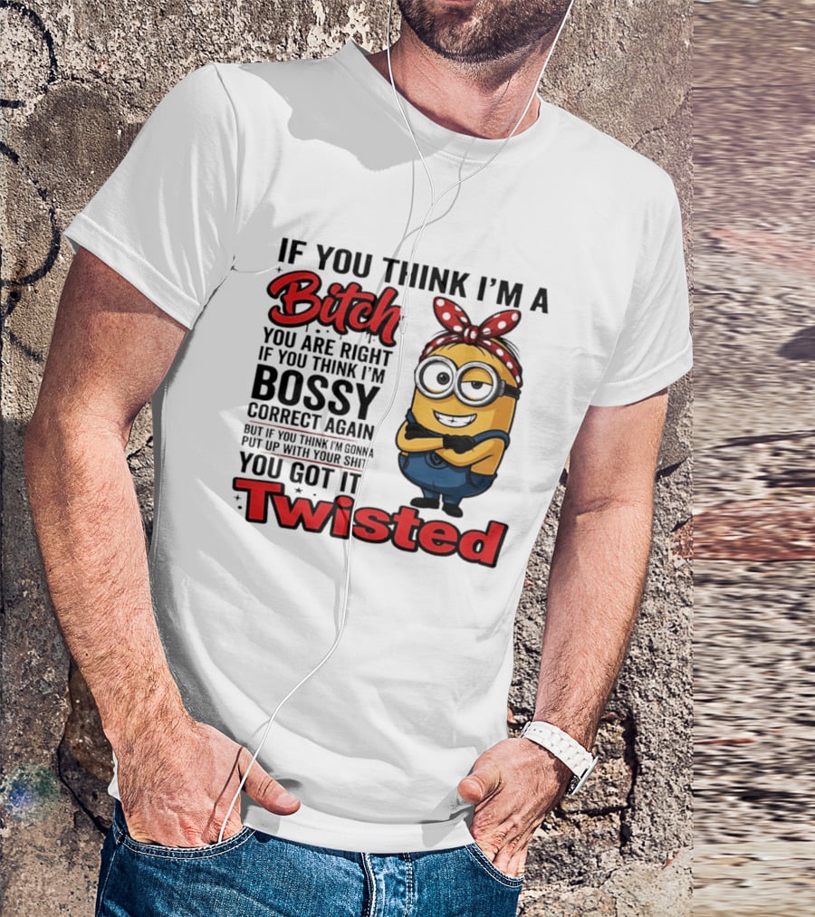If You Think I'm A Bitch You Are Right Bossy Minion You Got It Twisted T-Shirt