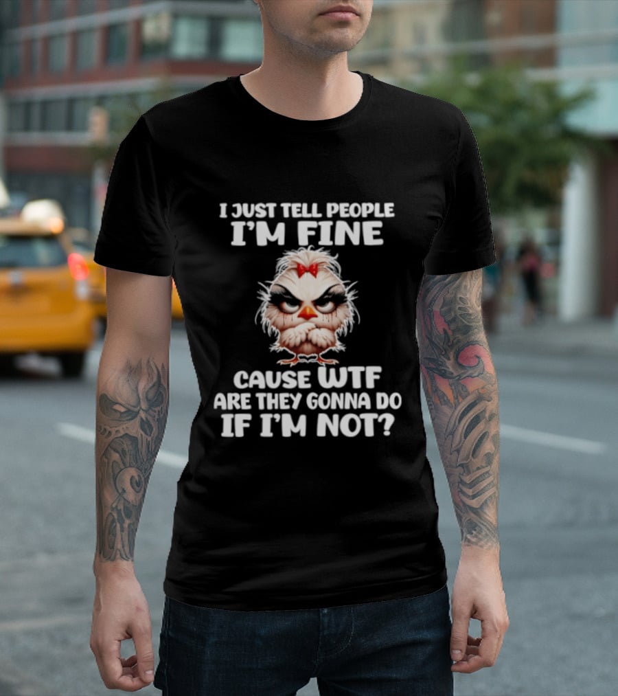 I Just Tell People I'm Fine Cause WTF Are They Gonna Do If I'm Not Chicken T-Shirt
