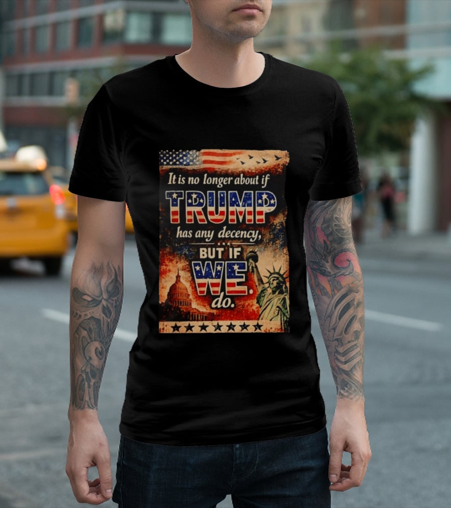 It Is No Longer About If Trump Has Any Decency But If We Do Statue Of Liberty US Capitol American Flag T-Shirt