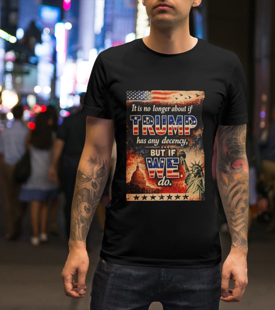 It Is No Longer About If Trump Has Any Decency But If We Do Statue Of Liberty US Capitol American Flag T-Shirt