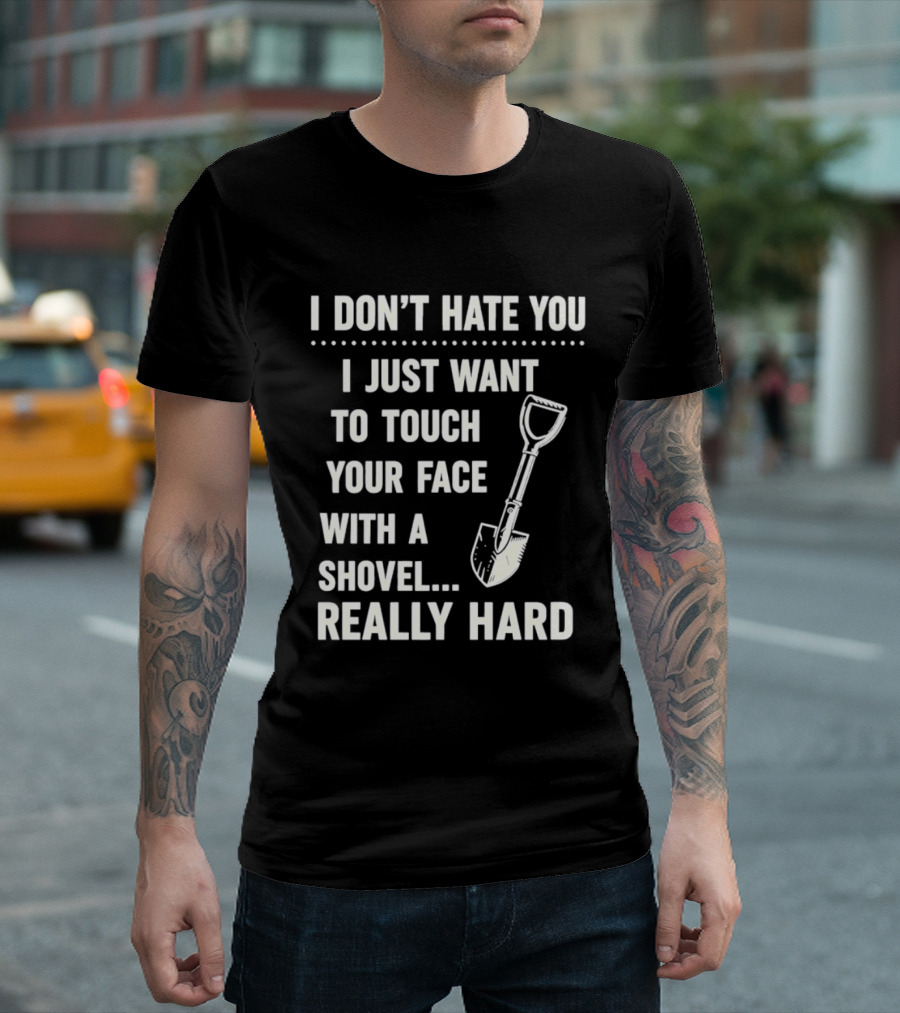 I Don't Hate You I Just Want To Touch Your Face With A Shovel Really Hard T-Shirt