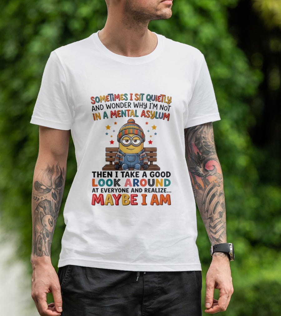 Minion Sometimes I Sit Quietly And Wonder Why I'm Not In A Mental Asylum Maybe I Am T-Shirt
