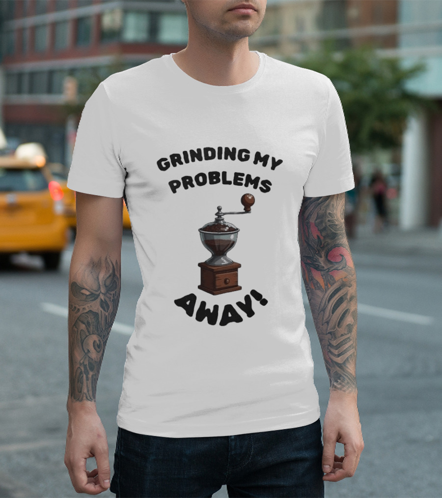 Grinding My Problems Away Coffee Grinder T-Shirt