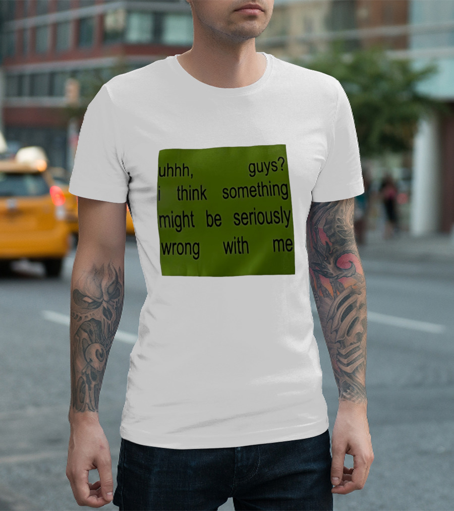 Uhhh Guys I Think Something Might Be Seriously Wrong With Me T-Shirt