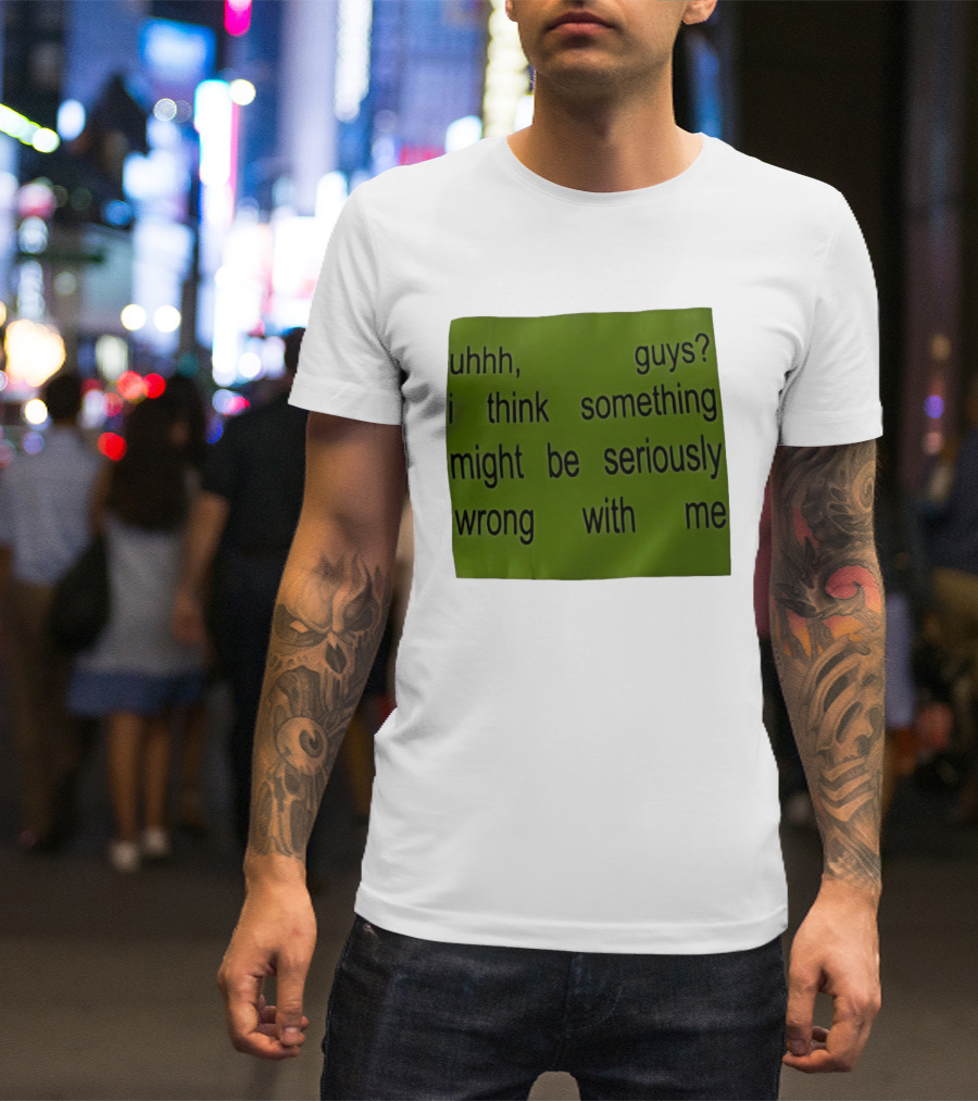 Uhhh Guys I Think Something Might Be Seriously Wrong With Me T-Shirt