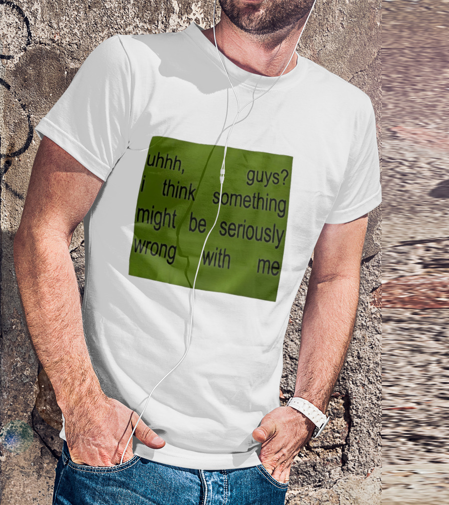Uhhh Guys I Think Something Might Be Seriously Wrong With Me T-Shirt