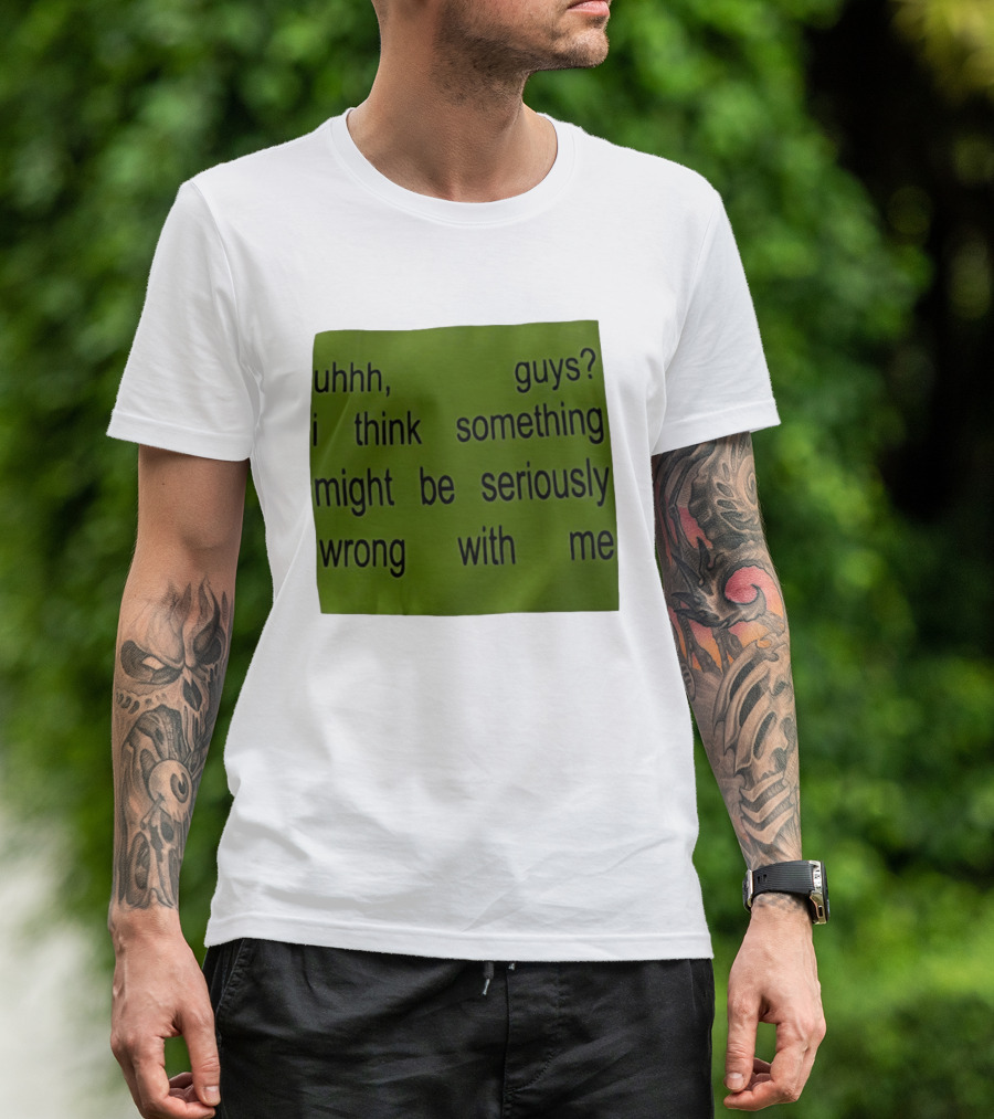 Uhhh Guys I Think Something Might Be Seriously Wrong With Me T-Shirt