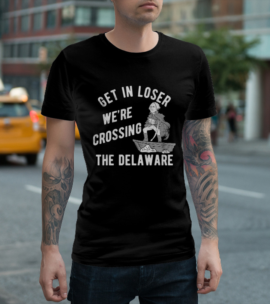 Get In Loser We're Crossing The Delaware George Washington Sarcastic T-Shirt