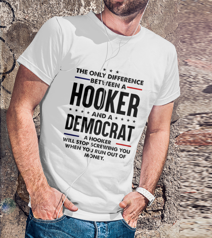 The Only Difference Between A Hooker And A Democrat A Hooker Will Stop Screwing You When You Run Out Of Money T-Shirt