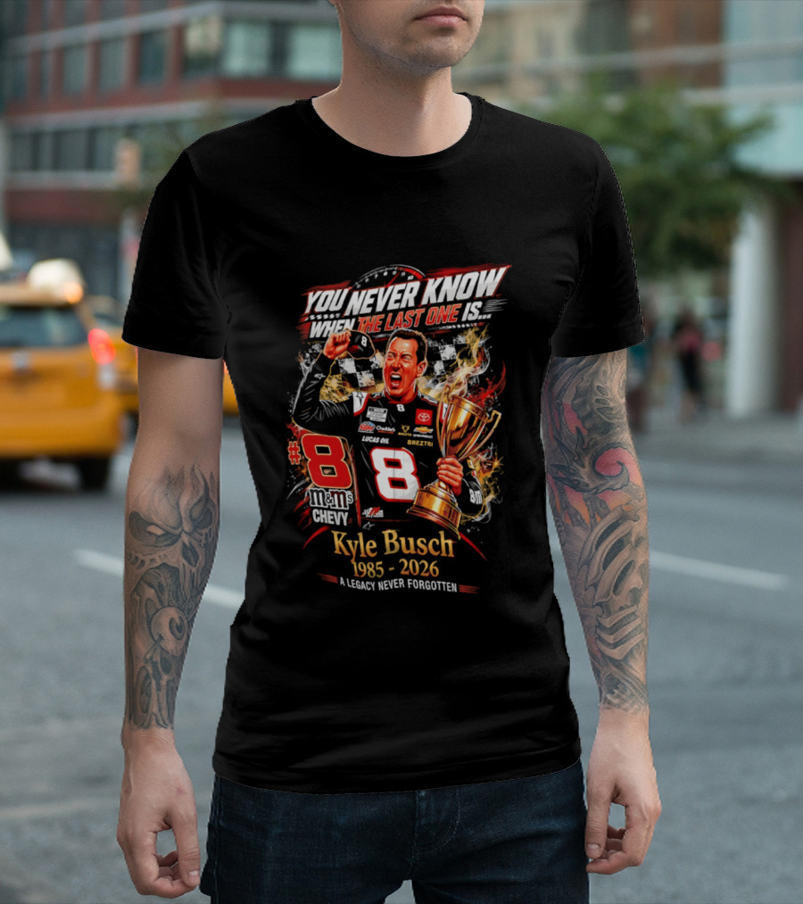 You Never Know When The Last One Is #8 Kyle Busch 1985 2026 A Legacy Never Forgotten T-Shirt
