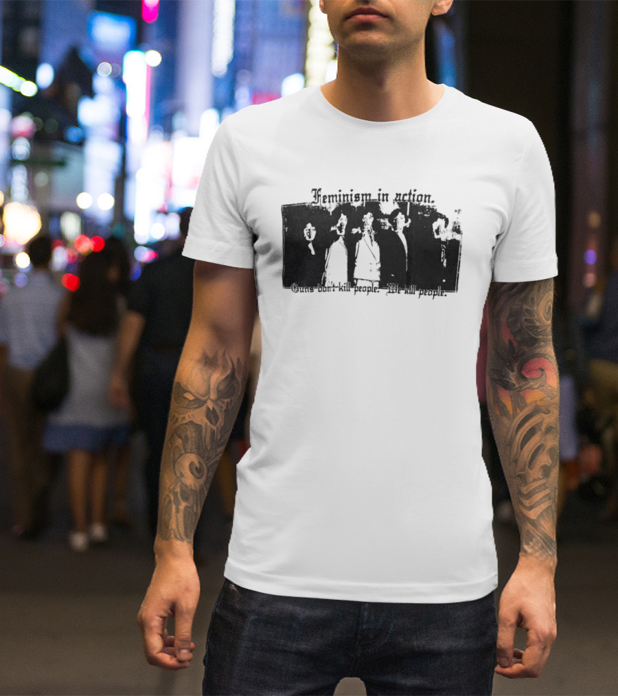 Feminism In Action Guns Don't Kill People We Kill People T-Shirt