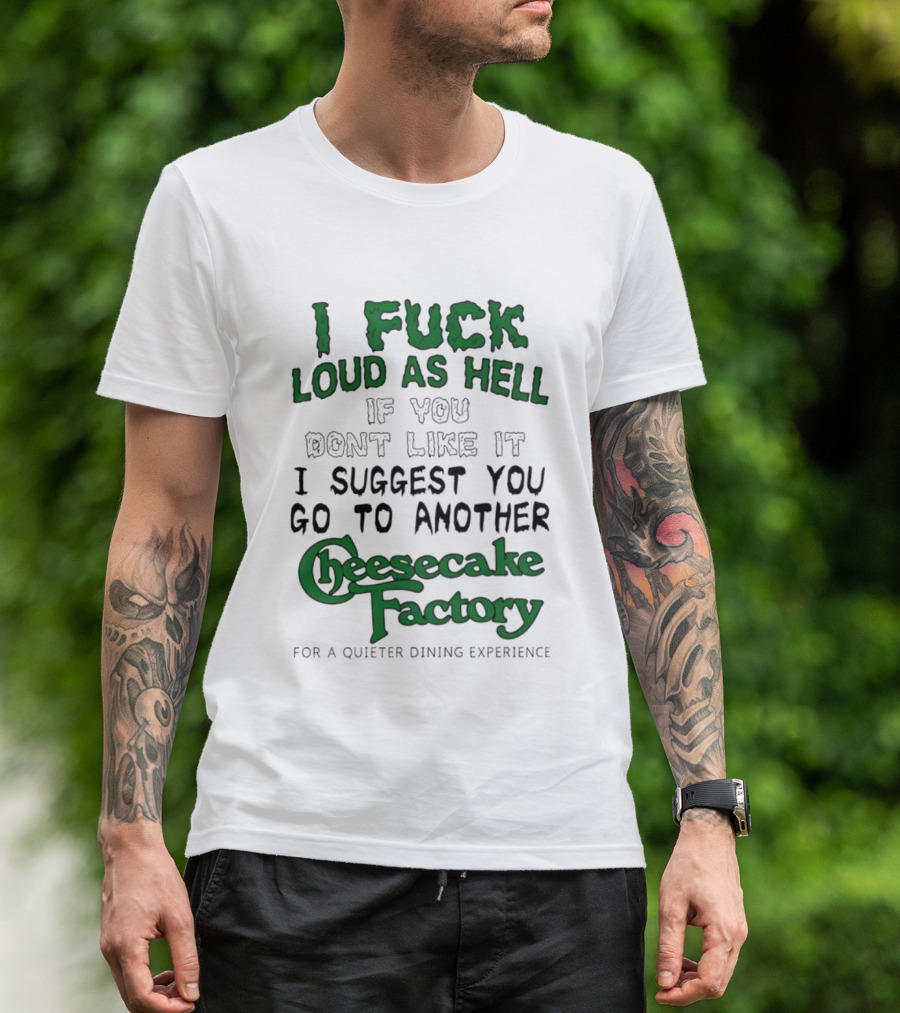 I Fuck Loud As Hell If You Don't Like It I Suggest You Go To Another Cheesecake Factory T-Shirt