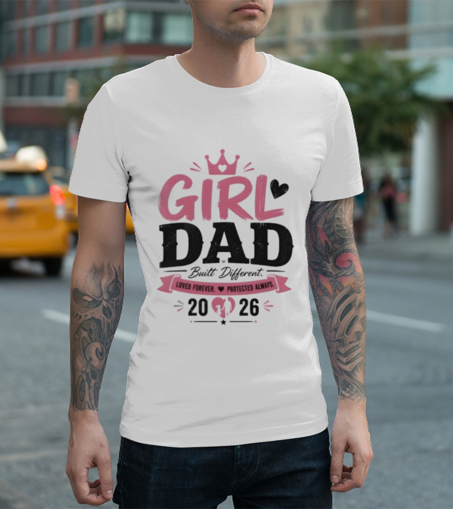 Girl Dad Built Different Loved Forever Protected Always 2026 T-Shirt